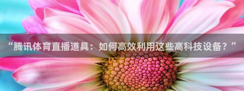 “腾讯体育直播道具：如何高效利用这些高科技设备？”
